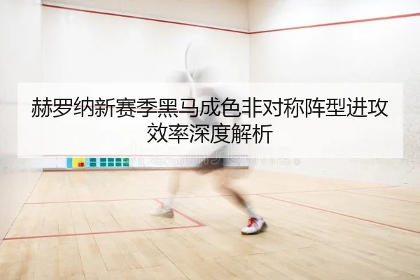 赫罗纳新赛季黑马成色非对称阵型进攻效率深度解析