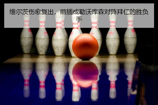 维尔茨伤愈复出，前插成勒沃库森对阵拜仁的胜负手